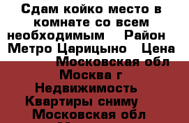 Сдам койко место в комнате со всем необходимым. › Район ­ Метро Царицыно › Цена ­ 8 000 - Московская обл., Москва г. Недвижимость » Квартиры сниму   . Московская обл.,Москва г.